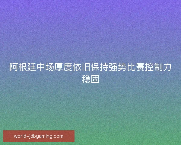 阿根廷中场厚度依旧保持强势比赛控制力稳固 阿根廷中场厚度依旧保持强势比赛控制力稳固