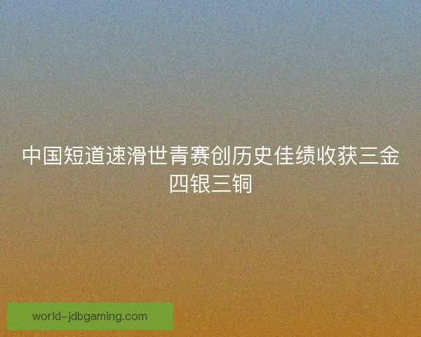 中国短道速滑世青赛创历史佳绩收获三金四银三铜 中国短道速滑世青赛创历史佳绩收获三金四银三铜