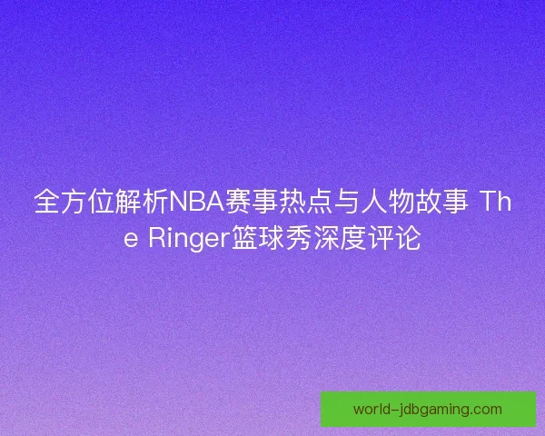 全方位解析NBA赛事热点与人物故事 The Ringer篮球秀深度评论 全方位解析NBA赛事热点与人物故事 The Ringer篮球秀深度评论