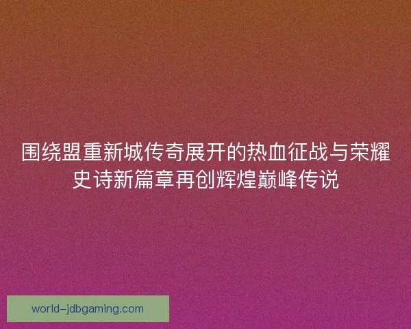 围绕盟重新城传奇展开的热血征战与荣耀史诗新篇章再创辉煌巅峰传说 围绕盟重新城传奇展开的热血征战与荣耀史诗新篇章再创辉煌巅峰传说