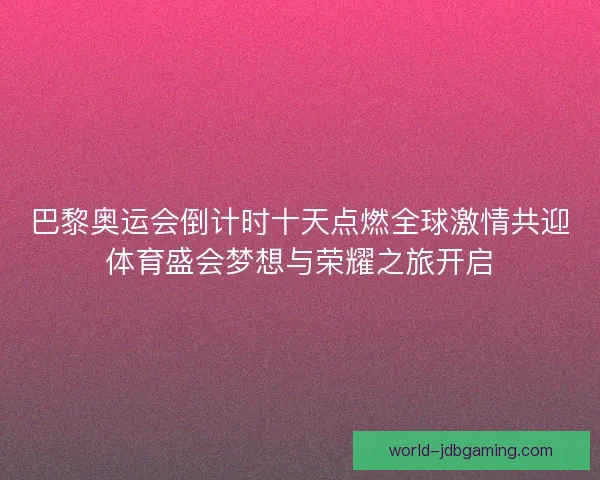 巴黎奥运会倒计时十天点燃全球激情共迎体育盛会梦想与荣耀之旅开启