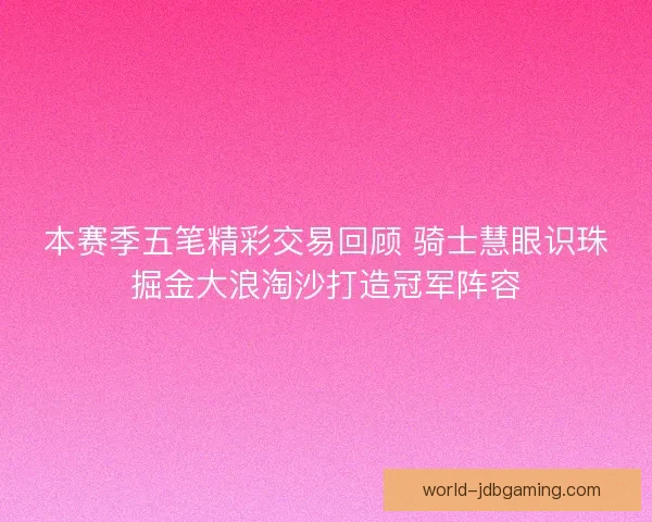 本赛季五笔精彩交易回顾 骑士慧眼识珠掘金大浪淘沙打造冠军阵容 本赛季五笔精彩交易回顾 骑士慧眼识珠掘金大浪淘沙打造冠军阵容