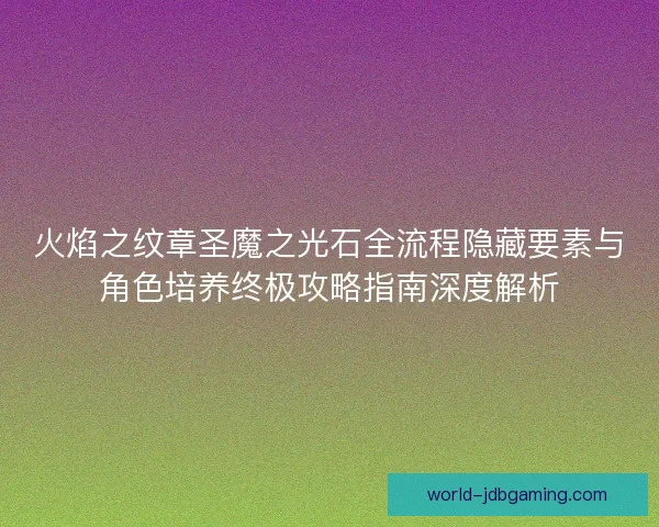 火焰之纹章圣魔之光石全流程隐藏要素与角色培养终极攻略指南深度解析 火焰之纹章圣魔之光石全流程隐藏要素与角色培养终极攻略指南深度解析