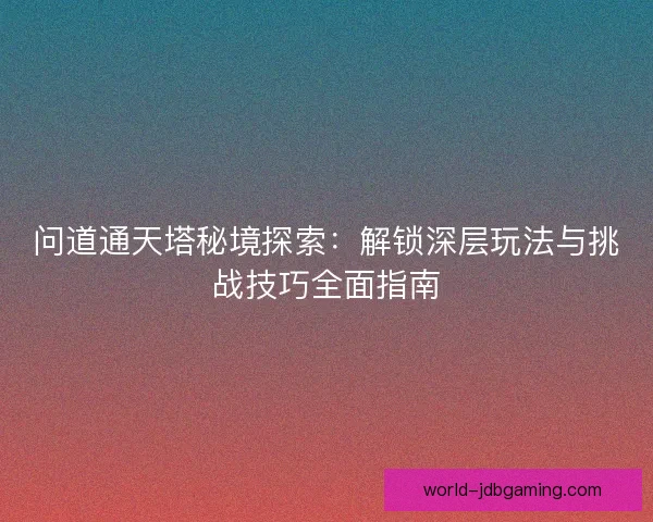 问道通天塔秘境探索:解锁深层玩法与挑战技巧全面指南 问道通天塔秘境探索:解锁深层玩法与挑战技巧全面指南