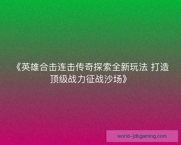 《英雄合击连击传奇探索全新玩法 打造顶级战力征战沙场》 《英雄合击连击传奇探索全新玩法 打造顶级战力征战沙场》