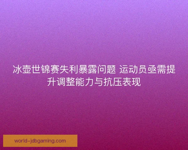 冰壶世锦赛失利暴露问题 运动员亟需提升调整能力与抗压表现 冰壶世锦赛失利暴露问题 运动员亟需提升调整能力与抗压表现