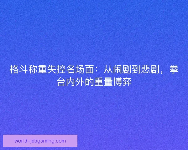 格斗称重失控名场面：从闹剧到悲剧，拳台内外的重量博弈