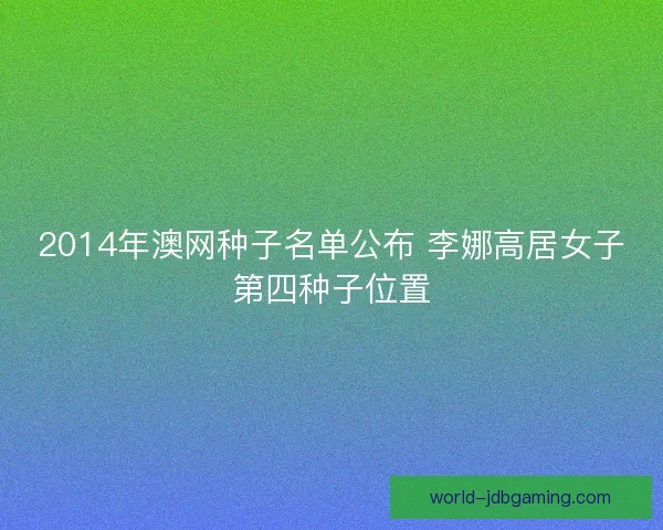 2014年澳网种子名单公布 李娜高居女子第四种子位置 2014年澳网种子名单公布 李娜高居女子第四种子位置