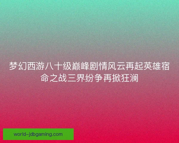 梦幻西游八十级巅峰剧情风云再起英雄宿命之战三界纷争再掀狂澜