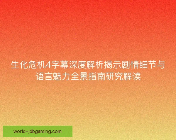 生化危机4字幕深度解析揭示剧情细节与语言魅力全景指南研究解读