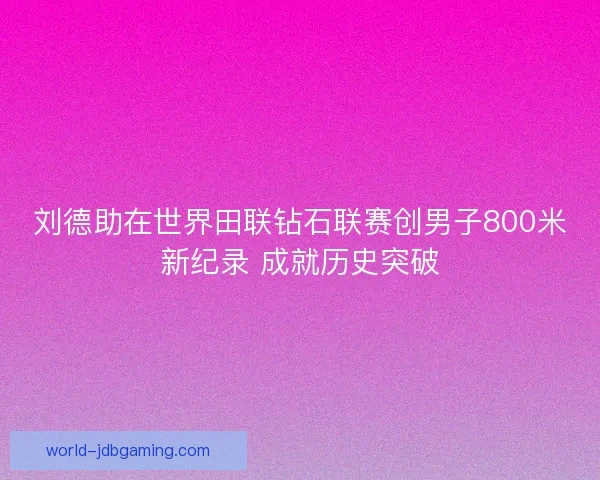 刘德助在世界田联钻石联赛创男子800米新纪录 成就历史突破