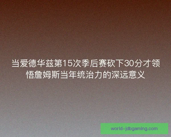 当爱德华兹第15次季后赛砍下30分才领悟詹姆斯当年统治力的深远意义