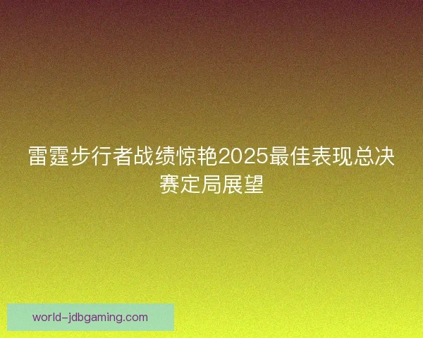 雷霆步行者战绩惊艳2025最佳表现总决赛定局展望 雷霆步行者战绩惊艳2025最佳表现总决赛定局展望