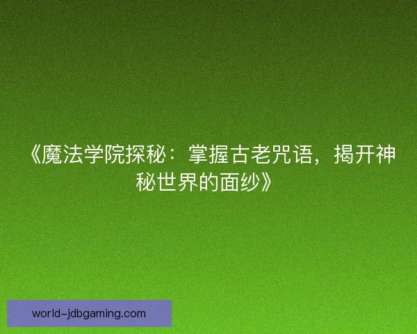 《魔法学院探秘：掌握古老咒语，揭开神秘世界的面纱》