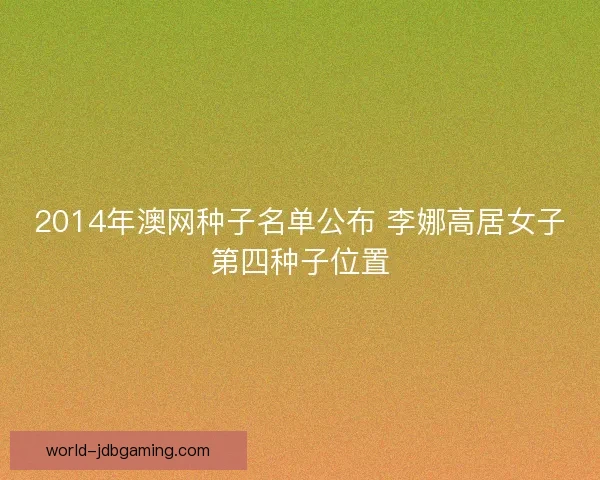 2014年澳网种子名单公布 李娜高居女子第四种子位置 2014年澳网种子名单公布 李娜高居女子第四种子位置