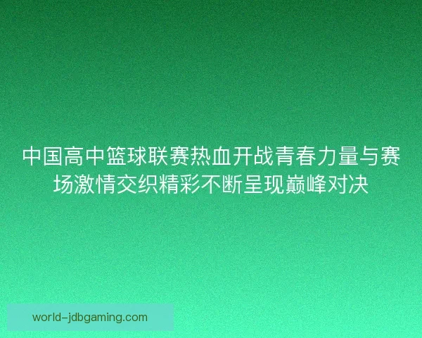 中国高中篮球联赛热血开战青春力量与赛场激情交织精彩不断呈现巅峰对决 中国高中篮球联赛热血开战青春力量与赛场激情交织精彩不断呈现巅峰对决