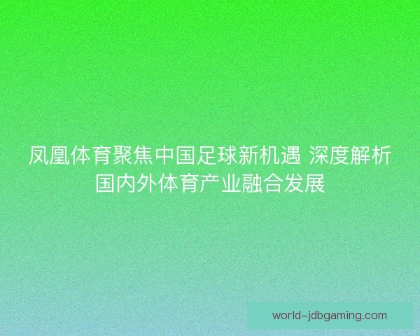 凤凰体育聚焦中国足球新机遇 深度解析国内外体育产业融合发展 凤凰体育聚焦中国足球新机遇 深度解析国内外体育产业融合发展
