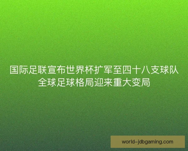 国际足联宣布世界杯扩军至四十八支球队全球足球格局迎来重大变局 国际足联宣布世界杯扩军至四十八支球队全球足球格局迎来重大变局