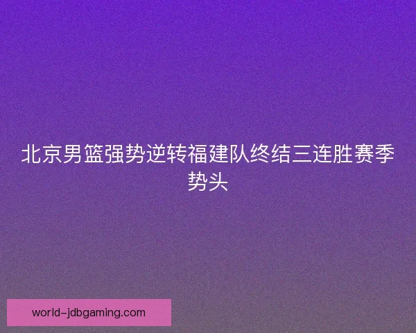 北京男篮强势逆转福建队终结三连胜赛季势头 北京男篮强势逆转福建队终结三连胜赛季势头