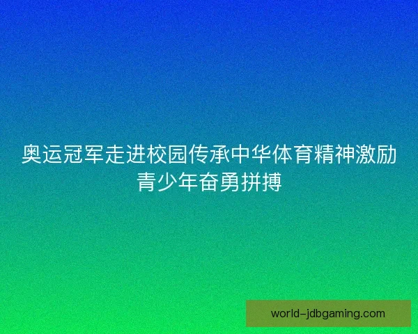 奥运冠军走进校园传承中华体育精神激励青少年奋勇拼搏